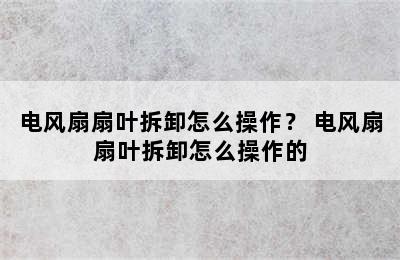 电风扇扇叶拆卸怎么操作？ 电风扇扇叶拆卸怎么操作的